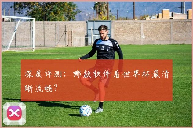 深度评测：哪款软件看世界杯最清晰流畅？