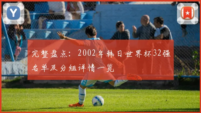 完整盘点:2002年韩日世界杯32强名单及分组详情一览