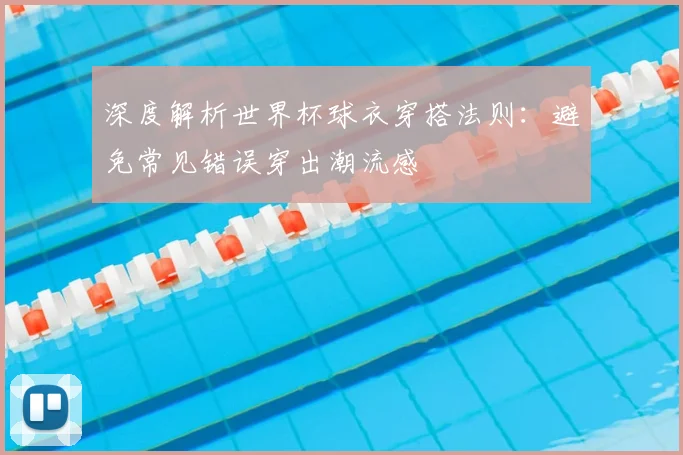 深度解析世界杯球衣穿搭法则：避免常见错误穿出潮流感