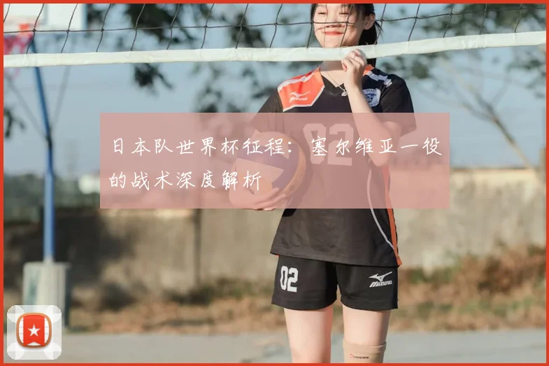 日本队世界杯征程:塞尔维亚一役的战术深度解析