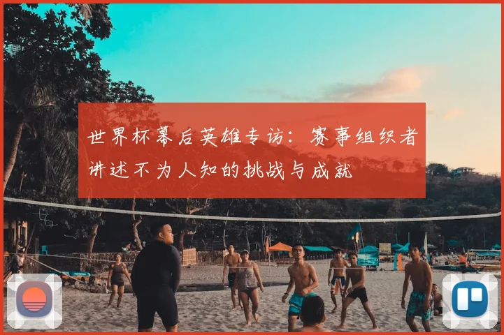 世界杯幕后英雄专访：赛事组织者讲述不为人知的挑战与成就