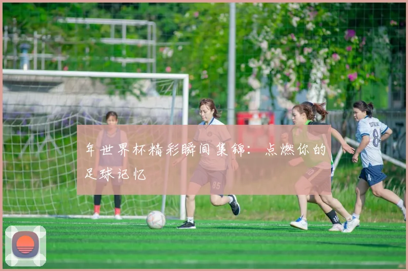 年世界杯精彩瞬间集锦:点燃你的足球记忆