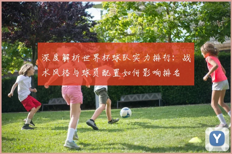 深度解析世界杯球队实力排行：战术风格与球员配置如何影响排名