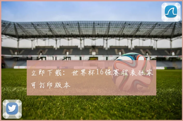 立即下载：世界杯16强赛程表独家可打印版本
