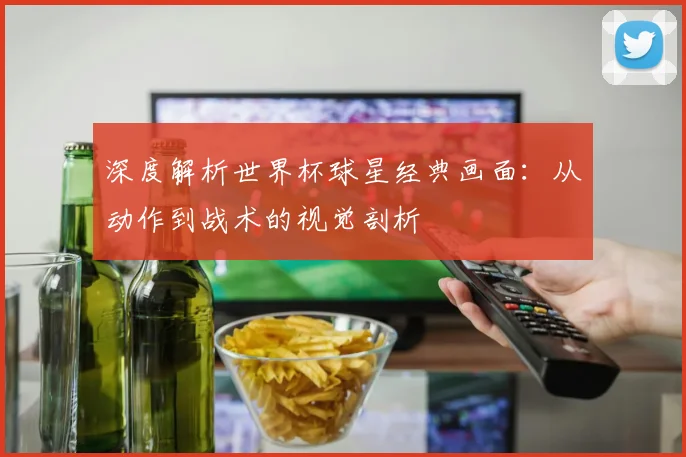 深度解析世界杯球星经典画面：从动作到战术的视觉剖析