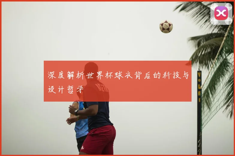 深度解析世界杯球衣背后的科技与设计哲学