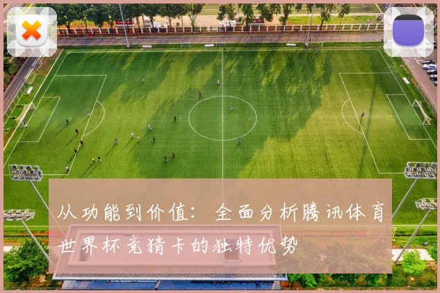 从功能到价值：全面分析腾讯体育世界杯竞猜卡的独特优势