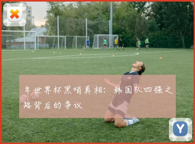 年世界杯黑哨真相：韩国队四强之路背后的争议