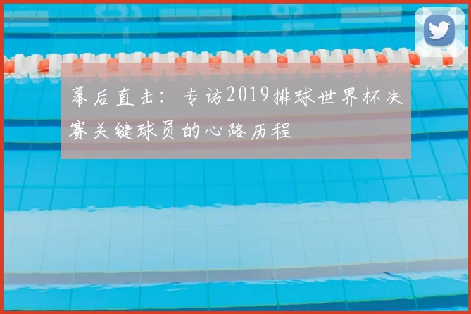 幕后直击：专访2019排球世界杯决赛关键球员的心路历程