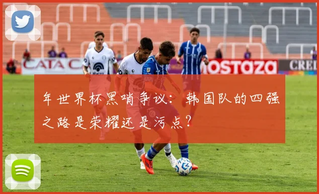 年世界杯黑哨争议：韩国队的四强之路是荣耀还是污点？