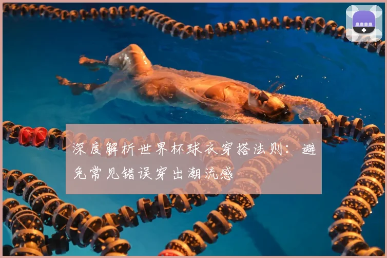 深度解析世界杯球衣穿搭法则：避免常见错误穿出潮流感