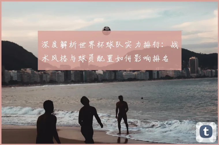 深度解析世界杯球队实力排行：战术风格与球员配置如何影响排名