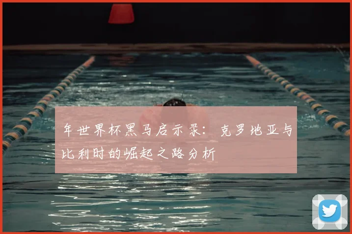 年世界杯黑马启示录：克罗地亚与比利时的崛起之路分析