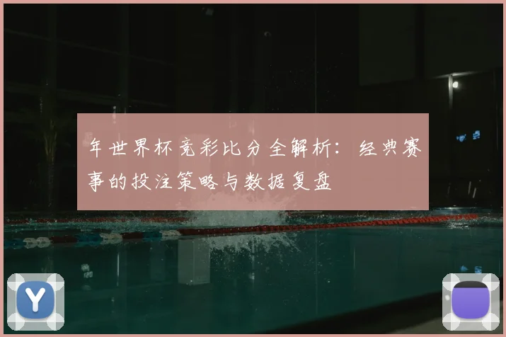 年世界杯竞彩比分全解析:经典赛事的投注策略与数据复盘