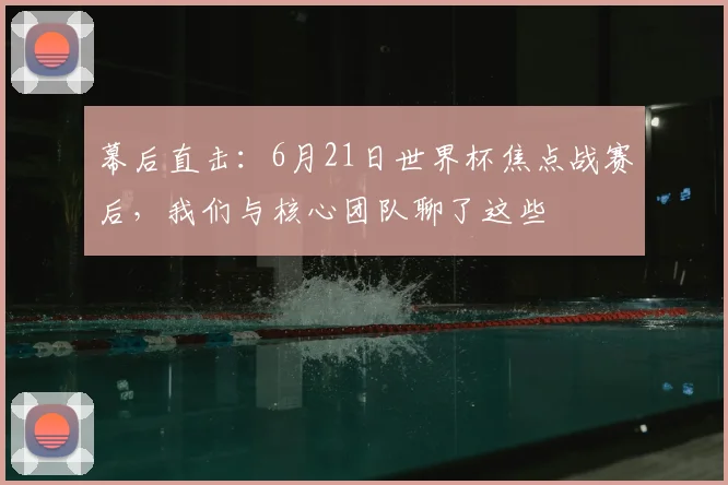幕后直击：6月21日世界杯焦点战赛后，我们与核心团队聊了这些